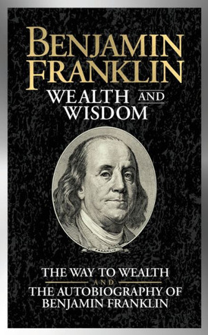 Benjamin Franklin Wealth and Wisdom: The Way to Wealth and The Autobiography of Benjamin Franklin