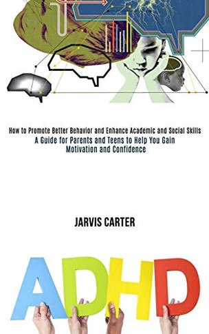 Adhd : How to Promote Better Behavior and Enhance Academic and Social Skills (A Guide for Parents and Teens to Help You Gain Motivation and Confidence)