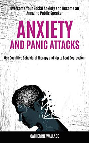 Anxiety and Panic Attacks : Overcome Your Social Anxiety and Become an Amazing Public Speaker (Use Cognitive Behavioral Therapy and Nlp to Beat Depression)
