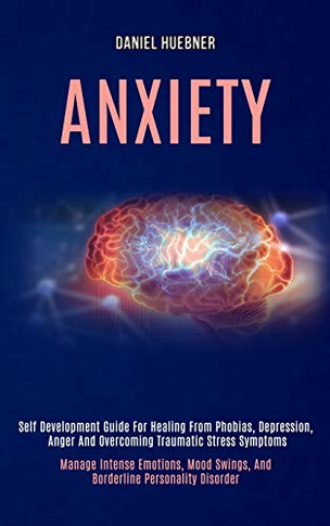Anxiety : Self Development Guide for Healing From Phobias, Depression, Anger and Overcoming Traumatic Stress Symptoms (Manage Intense Emotions, Mood Swings, and Borderline Personality Disorder)