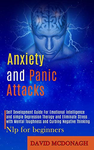Anxiety and Panic Attacks : Self Development Guide for Emotional Intelligence and Simple Depression Therapy and Eliminate Stress With Mental Toughness and Curbing Negative Thinking (Nlp for Beginners)