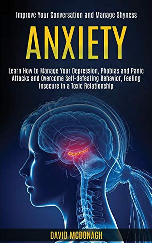 Anxiety : Learn How to Manage Your Depression, Phobias and Panic Attacks and Overcome Self-defeating Behavior, Feeling Insecure in a Toxic Relationship (Improve Your Conversation and Manage Shyness)