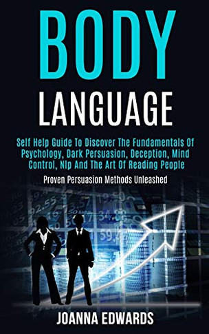 Body Language : Self Help Guide to Discover the Fundamentals of Psychology, Dark Persuasion, Deception, Mind Control, Nlp and the Art of Reading People (Proven Persuasion Methods Unleashed)