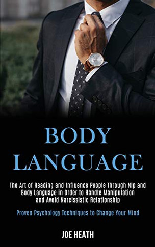 Body Language : The Art of Reading and Influence People Through Nlp and Body Language in Order to Handle Manipulation and Avoid Narcissistic Relationship (Proven Psychology Techniques to Change Your Mind)