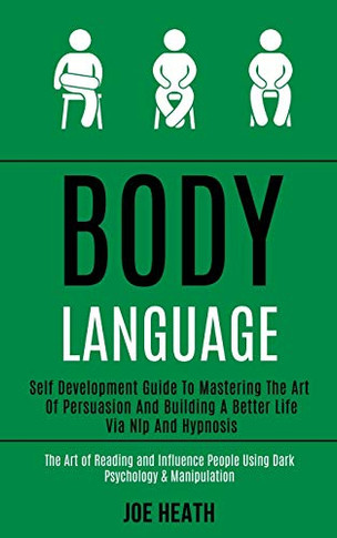Body Language : Self Development Guide to Mastering the Art of Persuasion and Building a Better Life Via Nlp and Hypnosis (The Art of Reading and Influence People Using Dark Psychology & Manipulation)