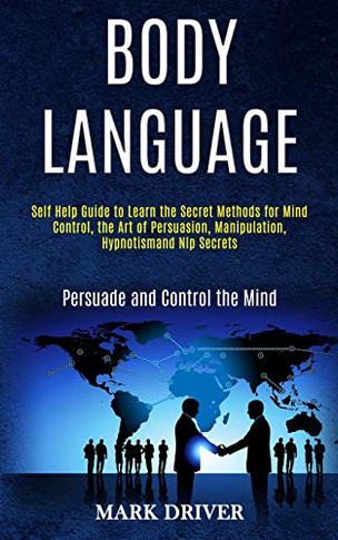 Body Language : Self Help Guide to Learn the Secret Methods for Mind Control, the Art of Persuasion, Manipulation, Hypnotismand Nlp Secrets (Persuade and Control the Mind)