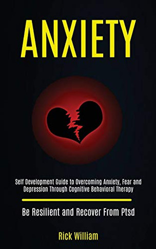 Anxiety : Self Development Guide to Overcoming Anxiety, Fear and Depression Through Cognitive Behavioral Therapy (Be Resilient and Recover From Ptsd)