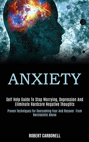 Anxiety : Self Help Guide to Stop Worrying, Depression and Eliminate Hardcore Negative Thoughts (Proven Techniques for Overcoming Fear and Recover From Narcissistic Abuse)
