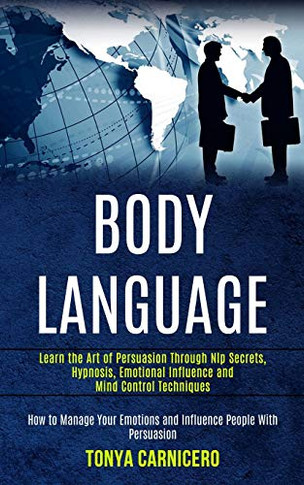 Body Language : Learn the Art of Persuasion Through Nlp Secrets, Hypnosis, Emotional Influence and Mind Control Techniques (How to Manage Your Emotions and Influence People With Persuasion)