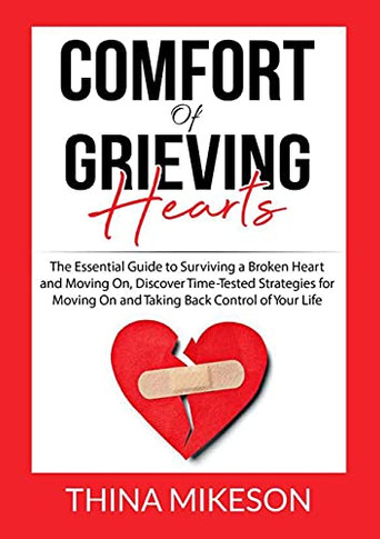 Comfort For Grieving Hearts: The Essential Guide To Surviving A Broken Heart And Moving On, Discover Time-Tested Strategies For Moving On And Taking Back Control Of Your Life