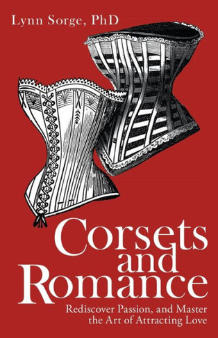 Corsets And Romance: Rediscover Passion, And Master The Art Of Attracting Love - 9781982272708