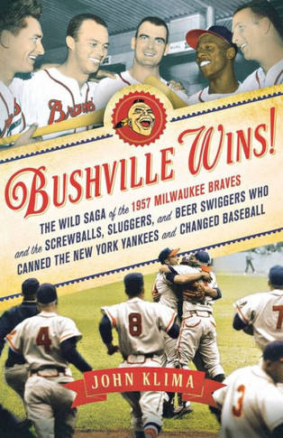 Bushville Wins!: The Wild Saga Of The 1957 Milwaukee Braves And The Screwballs, Sluggers, And Beer Swiggers Who Canned The New York Yankees And Changed Baseball