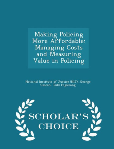 Making Policing More Affordable: Managing Costs And Measuring Value In Policing - Scholar's Choice Edition