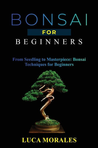 Bonsai For Beginners: From Seedling To Masterpiece: Bonsai Techniques For Beginners - 9781088203804