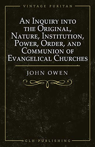 An Inquiry into the Original, Nature, Institution, Power, Order, and Communion of Evangelical Churches