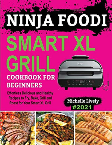 Ninja Foodi Smart XL Grill Cookbook for Beginners: Effortless Delicious and Healthy Recipes to Fry, Bake, Grill and Roast for Your Smart XL Grill