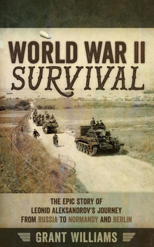 World War Ii Survival: The Epic Story Of Leonid Aleksandrov?S Journey From Russia To Normandy And Berlin