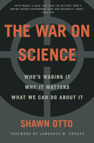 The War On Science: Who's Waging It, Why It Matters, What We Can Do About It