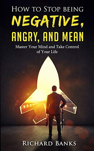 How to Stop Being Negative, Angry, and Mean : Master Your Mind and Take Control of Your Life