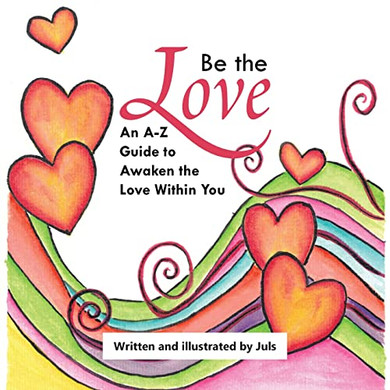 Be The Love : An A-Z Guide To Awaken The Love Within You
