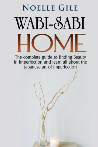 Wabi-Sabi Home: The Complete Guide To Finding Beauty In Imperfection And Learn All About The Japanese Art Of Imperfection - 9781990836473