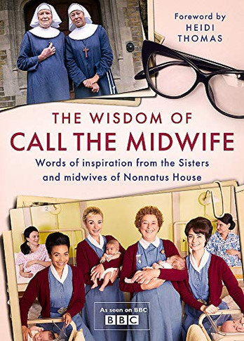 The Wisdom Of Call The Midwife: Words Of Love, Loss, Friendship, Family And More, From The Sisters And Midwives Of Nonnatus House