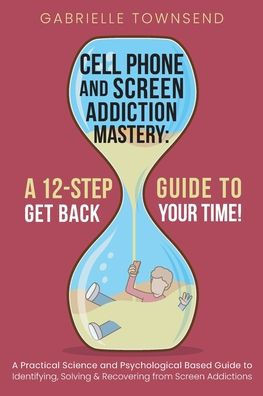 Cell Phone And Screen Addiction Mastery: A Practical Science And Psychological Based Guide To Identifying, Solving & Recovering From Screen Addictions - 9781989971369