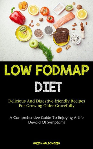 Low Fodmap Diet: Delicious And Digestive-Friendly Recipes For Growing Older Gracefully (A Comprehensive Guide To Enjoying A Life Devoid Of Symptoms) - 9781837874163