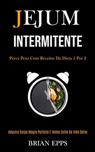 Jejum Intermitente: Perca Peso Com Receitas Da Dieta 5 Por 2 (Adquira Corpo Magro Perfeito E Tenha Estilo De Vida Detox) (Portuguese Edition)