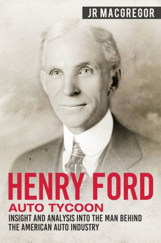 Henry Ford - Auto Tycoon: Insight and Analysis into the Man Behind the American Auto Industry (Business Biographies and Memoirs - Titans of Industry)