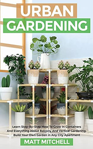 Urban Gardening: Learn Step-By-Step How To Grow In Container And Everything About Balcony And Vertical Gardening. Build Your Own Garden In Any City Apartment - 9781952502217