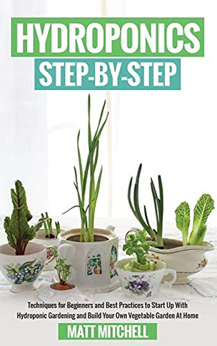 Hydroponics Step-By-Step: Techniques For Beginners And Best Practices To Start Up With Hydroponic Gardening And Build Your Own Vegetable Garden At Home - 9781952502224