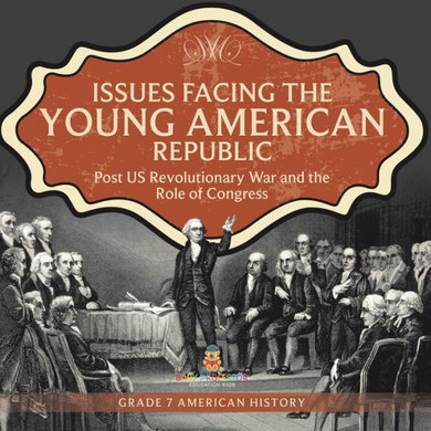 Issues Facing The Young American Republic : Post Us Revolutionary War And The Role Of Congress | Grade 7 American History
