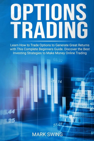 Options Trading : Learn How To Trade Options To Generate Great Returns With This Complete Beginners Guide. Discover The Best Investing Strategies To Make Money Online Trading Options
