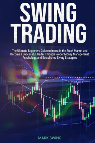 Swing Trading : The Ultimate Beginners Guide To Invest In The Stock Market And Become A Successful Trader Through Proper Money Management, Psychology, And Established Swing Strategies