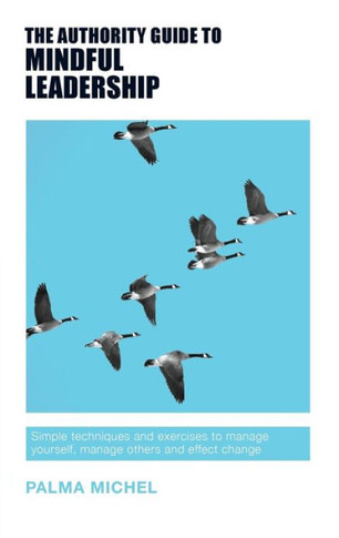The Authority Guide To Mindful Leadership : Simple Techniques And Exercises To Manage Yourself, Manage Others And Effect Change