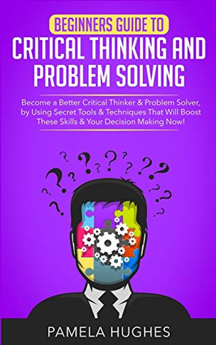 Beginners Guide to Critical Thinking and Problem Solving : Become a Better Critical Thinker & Problem Solver, by Using Secret Tools & Techniques That Will Boost These Skills & Your Decision Making Now! - 9781989814703
