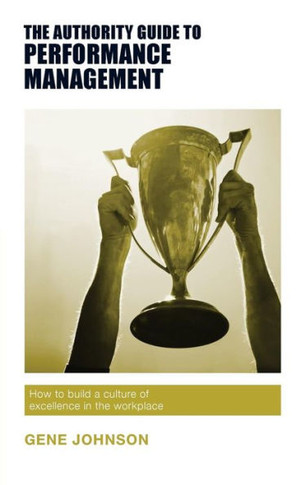 The Authority Guide To Performance Management : How To Build A Culture Of Excellence In The Workplace