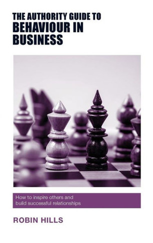 The Authority Guide To Behaviour In Business : How To Inspire Others And Build Successful Relationships