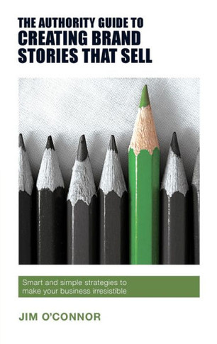 The Authority Guide To Creating Brand Stories That Sell : Smart And Simple Strategies To Make Your Business Irresistible