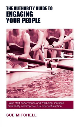 The Authority Guide To Engaging Your People : Raise Staff Performance And Wellbeing, Increase Profitability And Improve Customer Satisfaction