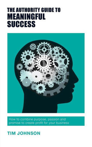 The Authority Guide To Meaningful Success : How To Combine Purpose, Passion And Promise To Create Profit For Your Business