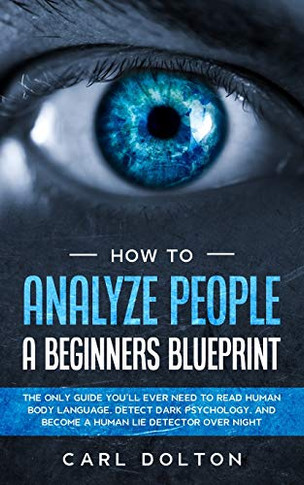 How To Analyze People A Beginners Blueprint : : The Only Guide You'll Ever Need to Read Human Body Language, Detect Dark Psychology, and Become a Human Lie Detector Over Night