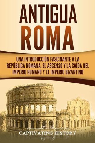 Antigua Roma: Una Introducci?n Fascinante a la Rep?blica Romana, el Ascenso y la Ca?da del Imperio Romano y el Imperio Bizantino (Los Antiguos Romanos) (Spanish Edition)
