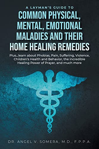 A Layman's Guide to Common Physical, Mental, Emotional Maladies and their Home Healing Remedies: Plus...learn about Phobias, Pain, Suffering, ... Healing Power of Prayer, and much more