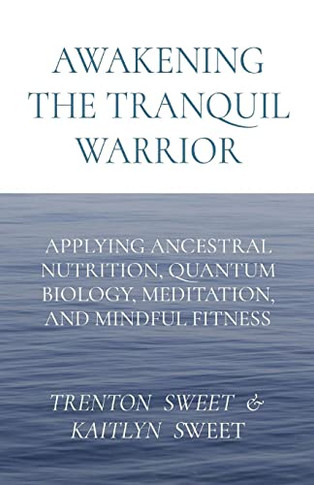 Awakening The Tranquil Warrior: Applying Ancestral Nutrition, Quantum Biology, Meditation, And Mindful Fitness