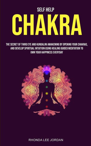Self Help : Chakra: The Secret Of Third Eye And Kundalini Awakening By Opening Your Chakras And Develop Spiritual Intuition Using Healing Guided Meditation To Own Your Happiness Everyday