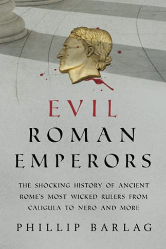 Evil Roman Emperors: The Shocking History Of Ancient Rome's Most Wicked Rulers From Caligula To Nero And More