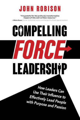 Compelling Force Leadership: How Leaders Can Use Their Influence To Effectively Lead People With Purpose And Passion