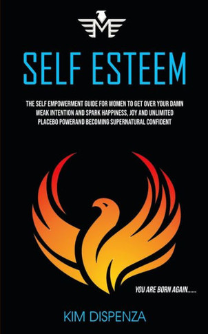 Self Esteem : The Self Empowerment Guide For Women To Get Over Your Damn Weak Intention And Spark Happiness, Joy And Unlimited Placebo Power And Becoming Supernatural Confident (You Are Born Again)